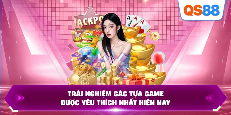Trải nghiệm các tựa game được yêu thích nhất hiện nay